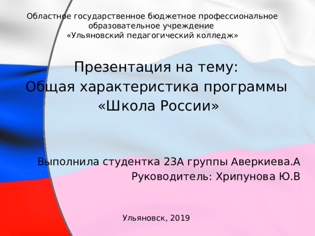 Областное государственное бюджетное профессиональное образовательное учреждение  «Ульяновский педагогический колледж» Презентация на тему: Общая характеристика программы  «Школа России» Выполнила студентка 23А группы Аверкиева.А Руководитель: Хрипунова Ю.В Ульяновск, 2019 