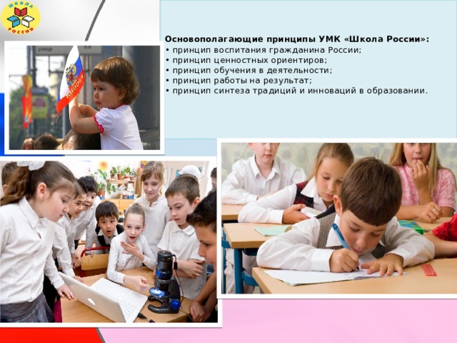   Основополагающие принципы УМК «Школа России»:  • принцип воспитания гражданина России;   • принцип ценностных ориентиров;   • принцип обучения в деятельности;   • принцип работы на результат;   • принцип синтеза традиций и инноваций в образовании.      