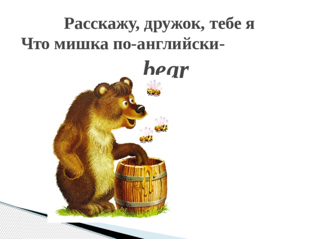 Расскажу, дружок, тебе я  Что мишка по-английски-      bear    