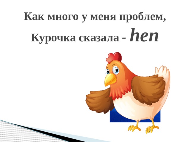 Как много у меня проблем,  Курочка сказала - hen    