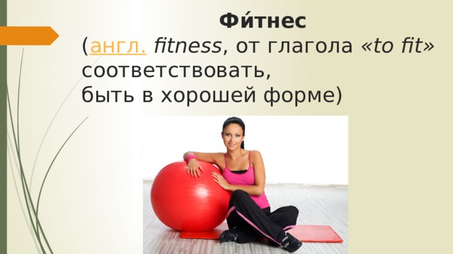  Фи́тнес    ( англ.   fitness , от глагола  «to fit»  соответствовать,  быть в хорошей форме) 