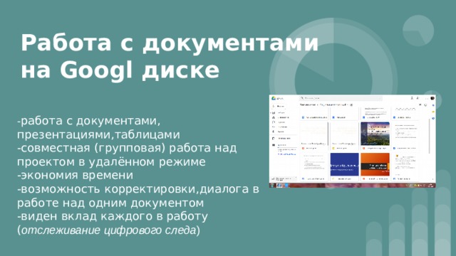 Работа с документами на Googl диске - работа с документами, презентациями,таблицами -совместная (групповая) работа над проектом в удалённом режиме -экономия времени -возможность корректировки,диалога в работе над одним документом -виден вклад каждого в работу ( отслеживание цифрового следа ) 