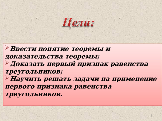Ввести понятие теоремы и доказательства теоремы; Доказать первый признак равенства треугольников; Научить решать задачи на применение первого признака равенства треугольников.    