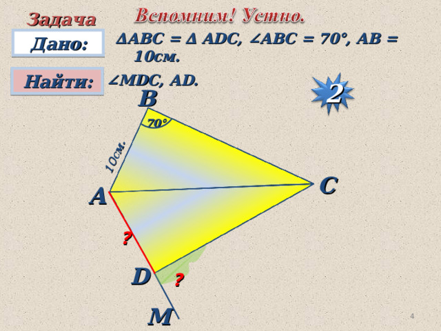 10 см . Задача ∆ АВ C =  ∆  ADC, ∠ABC = 70°, AB = 10 см . Дано: Найти:  ∠ MDC, AD. B 2 70° C А ? D ? M 3 