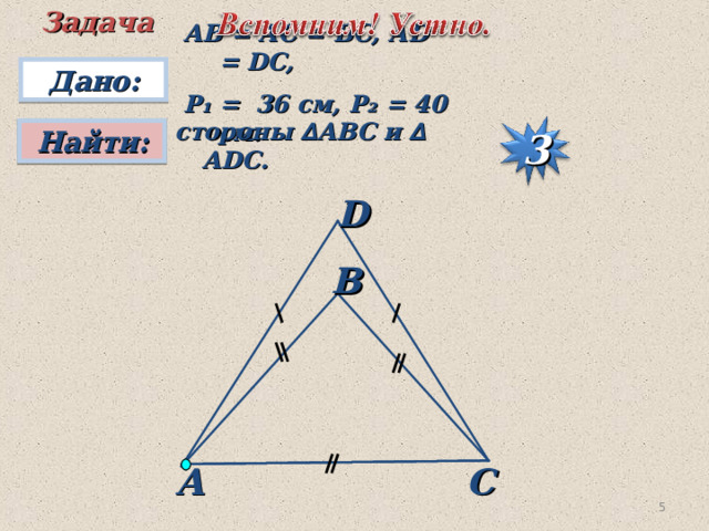 Задача АВ = АС = ВС, А D = DC,  P ₁ = 36 см, P₂ = 40 см. Дано:  стороны ∆ АВС и ∆ А D С. Найти: 3 D В А С 4 