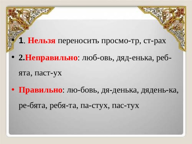 1 . Нельзя переносить просмо-тр, ст-рах 2. Неправильно : люб-овь, дяд-енька, реб-ята, паст-ух Правильно : лю-бовь, дя-денька, дядень-ка, ре-бята, ребя-та, па-стух, пас-тух 