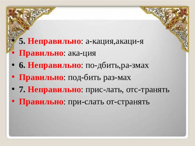 5. Неправильно : а-кация,акаци-я Правильно : ака-ция 6.  Неправильно : по-дбить,ра-змах Правильно : под-бить раз-мах 7.  Неправильно : прис-лать, отс-транять Правильно : при-слать от-странять 