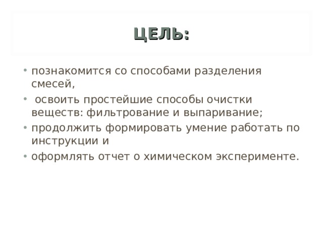 ЦЕЛЬ: познакомится со способами разделения смесей,  освоить простейшие способы очистки веществ: фильтрование и выпаривание; продолжить формировать умение работать по инструкции и оформлять отчет о химическом эксперименте. 