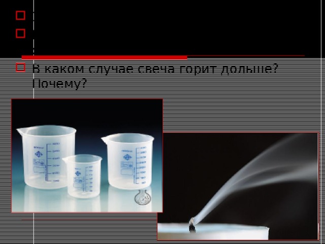 Зажгите две свечи Накройте свечи стаканами разного объёма В каком случае свеча горит дольше? Почему? 