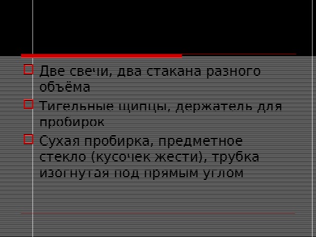 Оборудование: Две свечи, два стакана разного объёма Тигельные щипцы, держатель для пробирок Сухая пробирка, предметное стекло (кусочек жести), трубка изогнутая под прямым углом 
