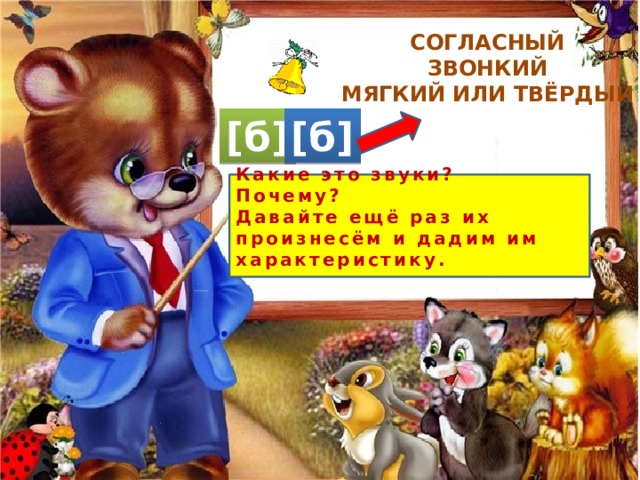 СОГЛАСНЫЙ ЗВОНКИЙ МЯГКИЙ ИЛИ ТВЁРДЫЙ [б] [б] Какие это звуки? Почему? Давайте ещё раз их произнесём и дадим им характеристику. 