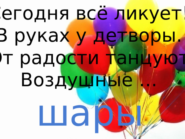Сегодня всё ликует! В руках у детворы. От радости танцуют Воздушные … шары 