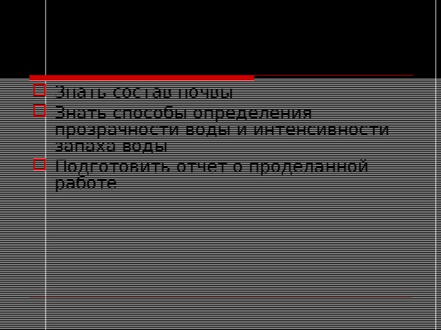 Домашнее задание Знать состав почвы Знать способы определения прозрачности воды и интенсивности запаха воды Подготовить отчет о проделанной работе 