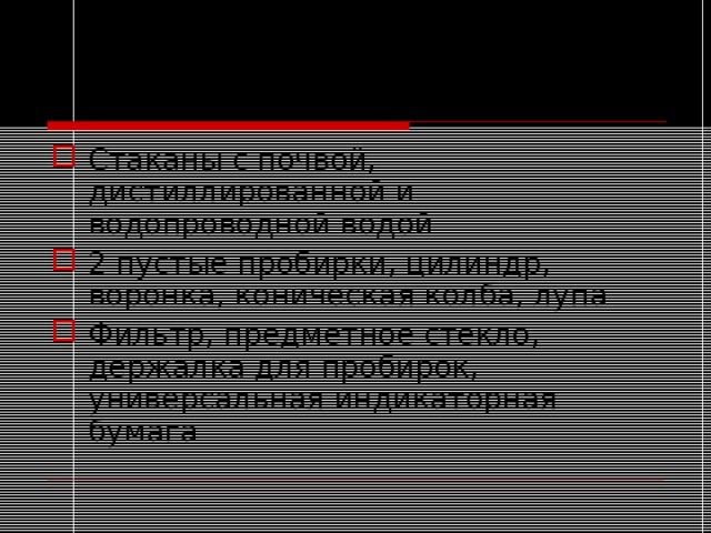 Оборудование: Стаканы с почвой, дистиллированной и водопроводной водой 2 пустые пробирки, цилиндр, воронка, коническая колба, лупа Фильтр, предметное стекло, держалка для пробирок, универсальная индикаторная бумага 