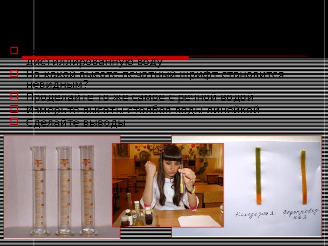 Опыт №3. Определение прозрачности воды Установите цилиндр на текст, приливайте дистиллированную воду На какой высоте печатный шрифт становится невидным? Проделайте то же самое с речной водой Измерьте высоты столбов воды линейкой Сделайте выводы 