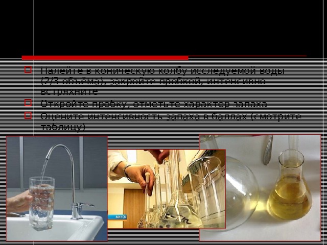 Опыт №4. определение интенсивности запаха воды Налейте в коническую колбу исследуемой воды (2/3 объёма), закройте пробкой, интенсивно встряхните Откройте пробку, отметьте характер запаха Оцените интенсивность запаха в баллах (смотрите таблицу) 