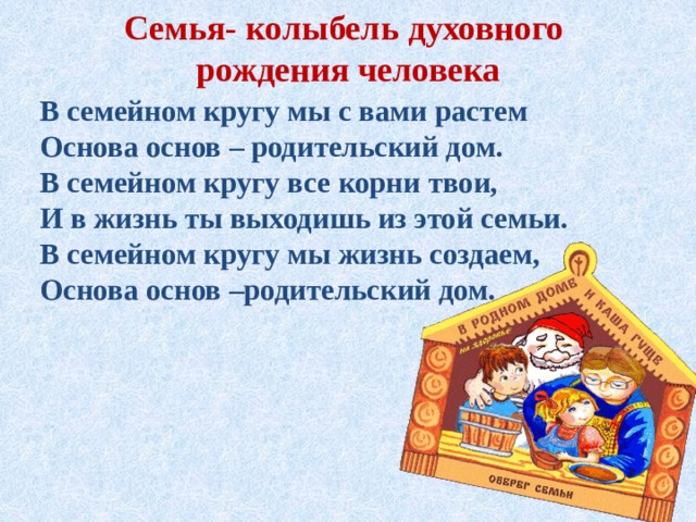 Семья- колыбель духовного  рождения человека В семейном кругу мы с вами растем Основа основ – родительский дом. В семейном кругу все корни твои, И в жизнь ты выходишь из этой семьи. В семейном кругу мы жизнь создаем, Основа основ –родительский дом. 