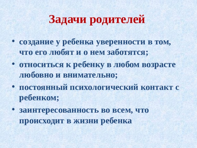 Задачи родителей создание у ребенка уверенности в том, что его любят и о нем заботятся; относиться к ребенку в любом возрасте любовно и внимательно; постоянный психологический контакт с ребенком; заинтересованность во всем, что происходит в жизни ребенка 