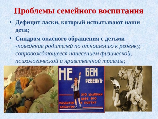 Проблемы семейного воспитания Дефицит ласки, который испытывают наши дети; Синдром опасного обращения с детьми - поведение родителей по отношению к ребенку, сопровождающееся нанесением физической, психологической и нравственной травмы; 