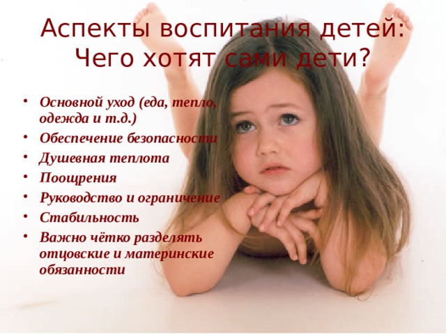 Аспекты воспитания детей:  Чего хотят сами дети? Основной уход (еда, тепло, одежда и т.д.) Обеспечение безопасности Душевная теплота Поощрения Руководство и ограничение Стабильность Важно чётко разделять отцовские и материнские обязанности 