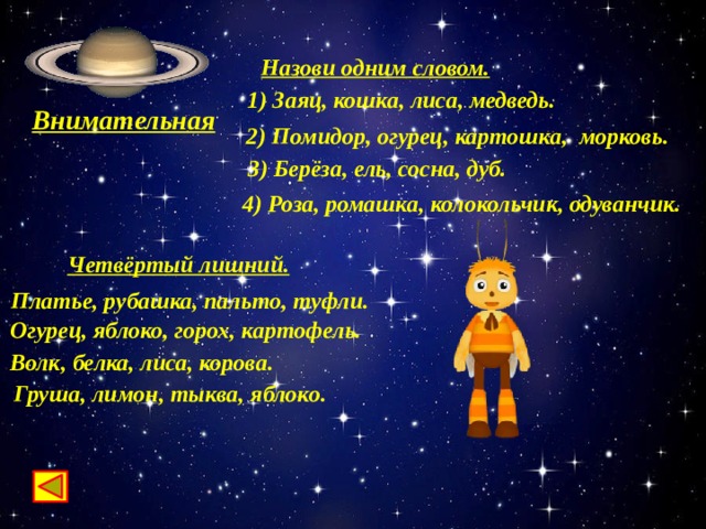 Назови одним словом. 1) Заяц, кошка, лиса, медведь. Внимательная 2) Помидор, огурец, картошка, морковь. 3) Берёза, ель, сосна, дуб. 4) Роза, ромашка, колокольчик, одуванчик. Четвёртый лишний. Платье, рубашка, пальто, туфли.  Огурец, яблоко, горох, картофель. Волк, белка, лиса, корова. Груша, лимон, тыква, яблоко. 