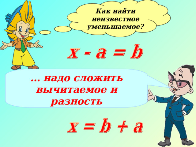 Как найти неизвестное уменьшаемое?  … надо сложить вычитаемое и разность 