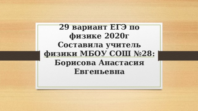 29 вариант ЕГЭ по физике 2020г  Составила учитель физики МБОУ СОШ №28: Борисова Анастасия Евгеньевна 