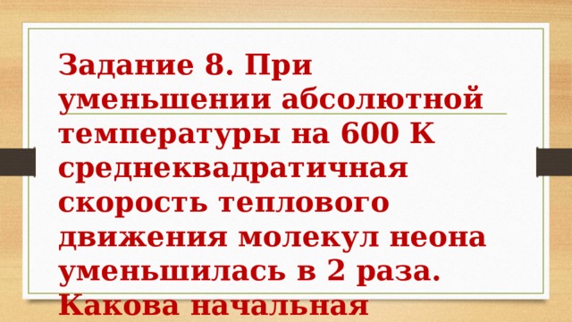Задание 8. При уменьшении абсолютной температуры на 600 К среднеквадратичная скорость теплового движения молекул неона уменьшилась в 2 раза. Какова начальная температура газа? 