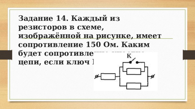 Задание 14. Каждый из резисторов в схеме, изображённой на рисунке, имеет сопротивление 150 Ом. Каким будет сопротивление участка цепи, если ключ К замкнуть? 