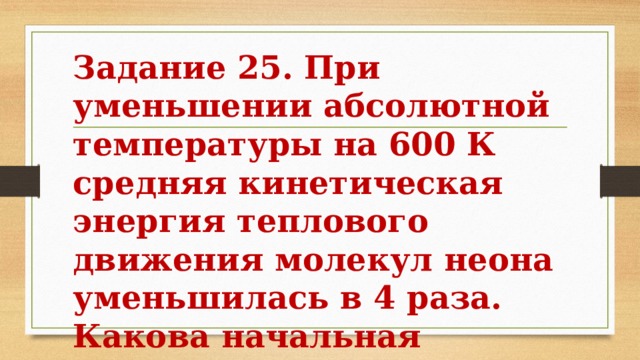 Задание 25. При уменьшении абсолютной температуры на 600 К средняя кинетическая энергия теплового движения молекул неона уменьшилась в 4 раза. Какова начальная температура газа? 