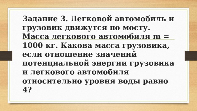 Задание 3. Легковой автомобиль и грузовик движутся по мосту. Масса легкового автомобиля m = 1000 кг. Какова масса грузовика, если отношение значений потенциальной энергии грузовика и легкового автомобиля относительно уровня воды равно 4? 