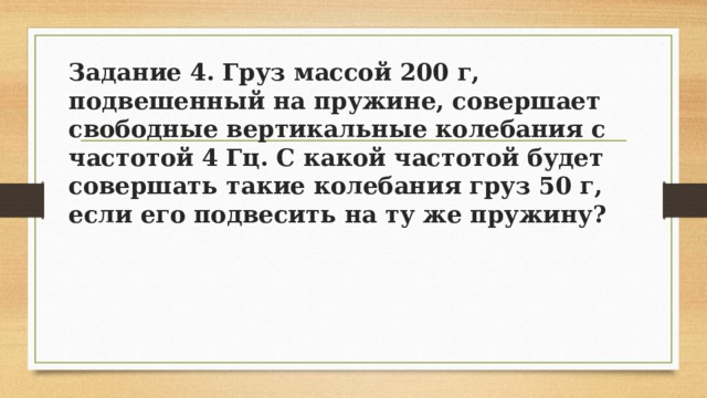 Задание 4. Груз массой 200 г, подвешенный на пружине, совершает свободные вертикальные колебания с частотой 4 Гц. С какой частотой будет совершать такие колебания груз 50 г, если его подвесить на ту же пружину? 