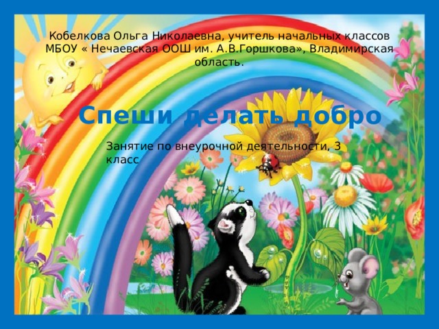 Кобелкова Ольга Николаевна, учитель начальных классов МБОУ « Нечаевская ООШ им. А.В.Горшкова», Владимирская область. Спеши делать добро  Занятие по внеурочной деятельности, 3 класс 