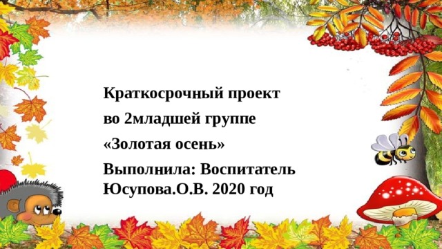Краткосрочный проект во 2младшей группе «Золотая осень» Выполнила: Воспитатель Юсупова.О.В. 2020 год 