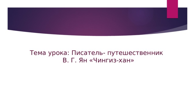       Тема урока: Писатель- путешественник  В. Г. Ян «Чингиз-хан»       