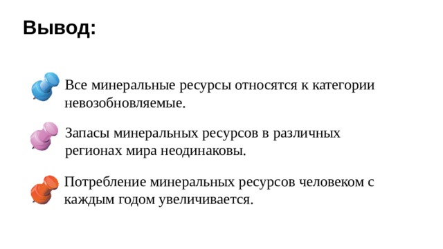 Вывод: Все минеральные ресурсы относятся к категории невозобновляемые. Запасы минеральных ресурсов в различных регионах мира неодинаковы. Потребление минеральных ресурсов человеком с каждым годом увеличивается. 