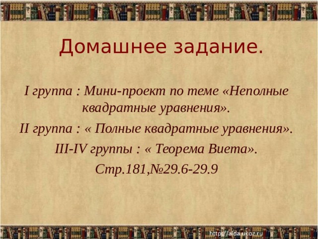 Домашнее задание. I группа : Мини-проект по теме «Неполные квадратные уравнения». II группа : « Полные квадратные уравнения». III-IV группы : « Теорема Виета». Стр.181,№29.6-29.9  