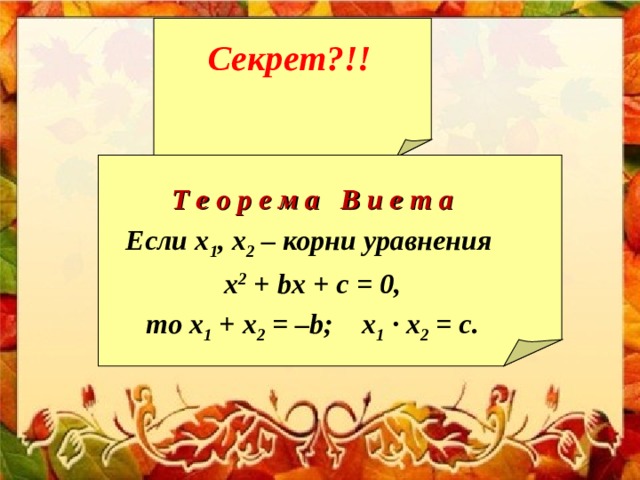 Секрет?!!  Т е о р е м а В и е т а Если х 1 , х 2 – корни уравнения x 2 + b x + c = 0, то х 1 + х 2 = – b ; х 1 · х 2 = c . 