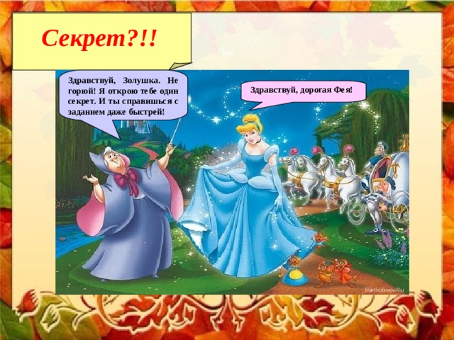 Секрет?!!  Здравствуй, Золушка. Не горюй! Я открою тебе один секрет. И ты справишься с заданием даже быстрей! Здравствуй, дорогая Фея! 