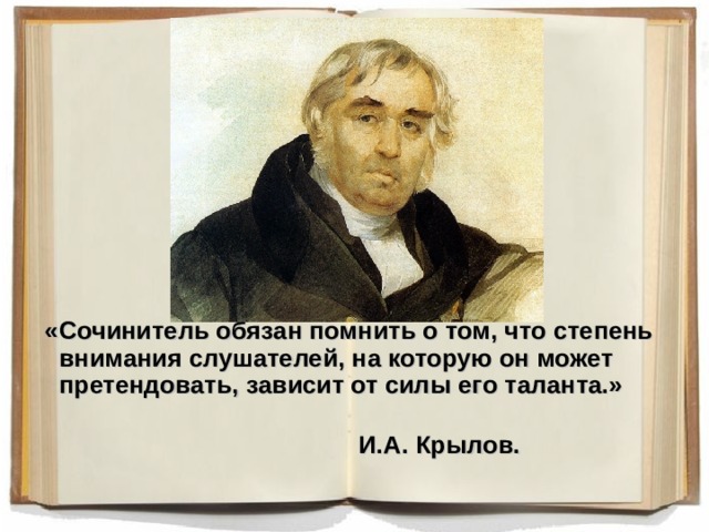  «Сочинитель обязан помнить о том, что степень внимания слушателей, на которую он может претендовать, зависит от силы его таланта.»  И.А. Крылов. 