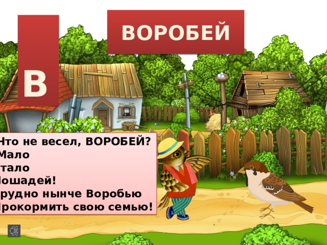 ВОРОБЕЙ  В Что не весел, ВОРОБЕЙ? Мало Стало Лошадей! Трудно нынче Воробью Прокормить свою семью! 
