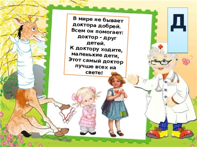 В мире не бывает доктора добрей.  Всем он помогает: доктор - друг детей.  К доктору ходите, маленькие дети,  Этот самый доктор лучше всех на свете! Д  