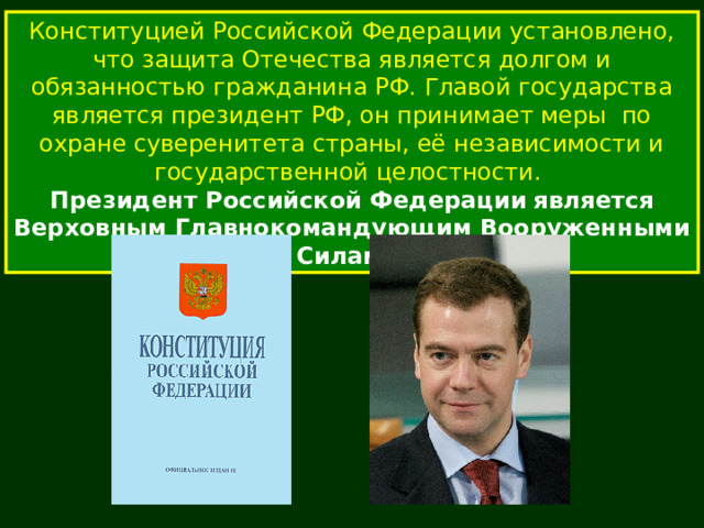 Конституцией Российской Федерации установлено, что защита Отечества является долгом и обязанностью гражданина РФ. Главой государства является президент РФ, он принимает меры по охране суверенитета страны, её независимости и государственной целостности. Президент Российской Федерации  является Верховным Главнокомандующим Вооруженными Силами. 
