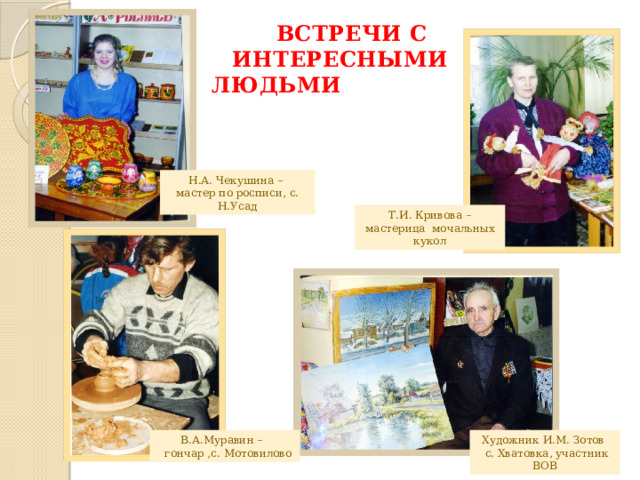  ВСТРЕЧИ С  ИНТЕРЕСНЫМИ  ЛЮДЬМИ   Н.А. Чекушина – мастер по росписи, с. Н.Усад Т.И. Кривова – мастерица мочальных кукол    Художник И.М. Зотов В.А.Муравин –  с. Хватовка, участник ВОВ  гончар ,с. Мотовилово 
