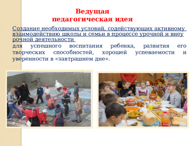 Ведущая педагогическая идея Создание необходимых условий, содействующих активному взаимодействию школы и семьи в процессе урочной и внеурочной деятельности для успешного воспитания ребенка, развития его творческих способностей, хорошей успеваемости и уверенности в «завтрашнем дне».  