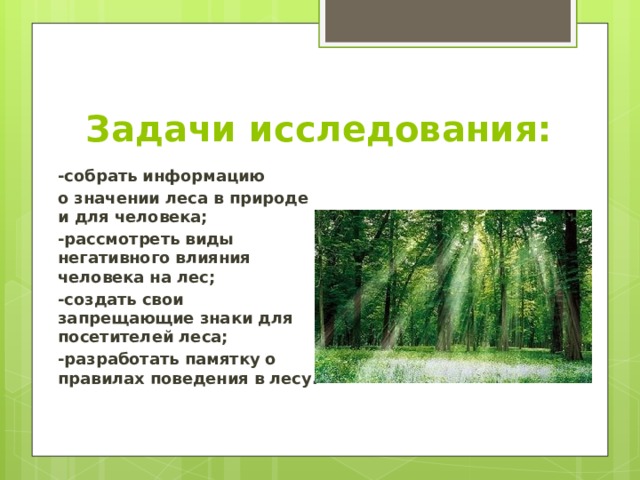 Задачи исследования: -собрать информацию о значении леса в природе и для человека; -рассмотреть виды негативного влияния человека на лес; -создать свои запрещающие знаки для посетителей леса; -разработать памятку о правилах поведения в лесу. 