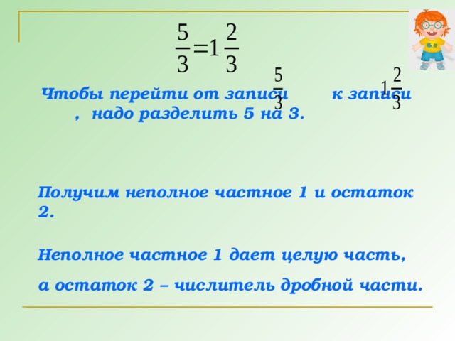 Чтобы перейти от записи   к записи , надо разделить 5 на 3. Получим неполное частное 1 и остаток 2. Неполное частное 1 дает целую часть, а остаток 2 – числитель дробной части. 8 