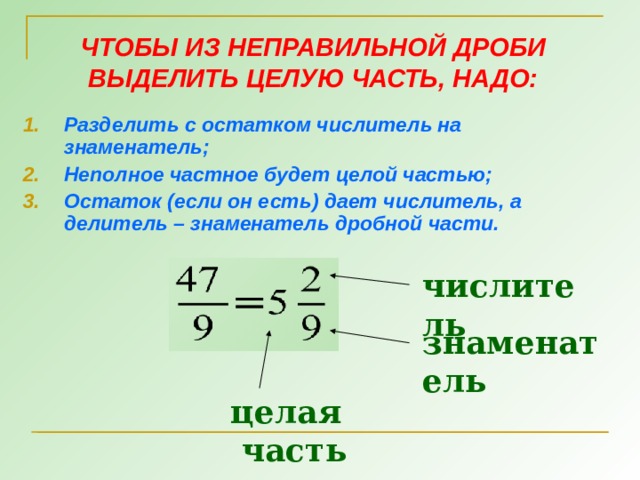 ЧТОБЫ ИЗ НЕПРАВИЛЬНОЙ ДРОБИ ВЫДЕЛИТЬ ЦЕЛУЮ ЧАСТЬ, НАДО: Разделить с остатком числитель на знаменатель; Неполное частное будет целой частью; Остаток (если он есть) дает числитель, а делитель – знаменатель дробной части. числитель знаменатель целая  часть 8 8 