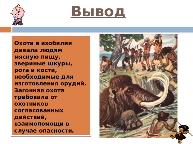 Вывод   Охота в изобилии давала людям мясную пищу, звериные шкуры, рога и кости, необходимые для изготовления орудий. Загонная охота требовала от охотников согласованных действий, взаимопомощи в случае опасности. 