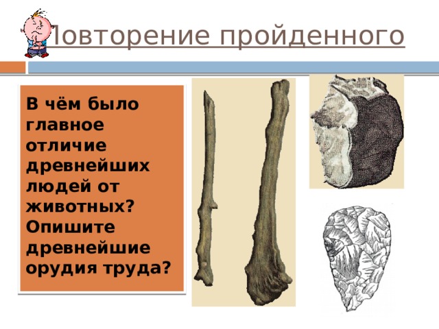 Повторение пройденного В чём было главное отличие древнейших людей от животных? Опишите древнейшие орудия труда? 